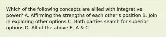 Which of the following concepts are allied with integrative power? A. Affirming the strengths of each other's position B. Join in exploring other options C. Both parties search for superior options D. All of the above E. A & C