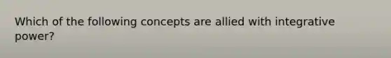 Which of the following concepts are allied with integrative power?