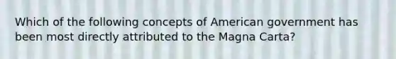 Which of the following concepts of American government has been most directly attributed to the Magna Carta?