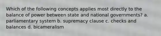 Which of the following concepts applies most directly to the balance of power between state and national governments? a. parliamentary system b. supremacy clause c. checks and balances d. bicameralism