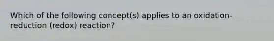 Which of the following concept(s) applies to an oxidation-reduction (redox) reaction?