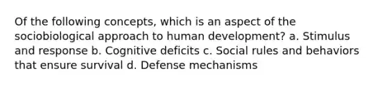 Of the following concepts, which is an aspect of the sociobiological approach to human development? a. Stimulus and response b. Cognitive deficits c. Social rules and behaviors that ensure survival d. Defense mechanisms