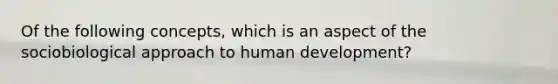 Of the following concepts, which is an aspect of the sociobiological approach to human development?