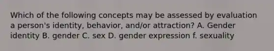 Which of the following concepts may be assessed by evaluation a person's identity, behavior, and/or attraction? A. Gender identity B. gender C. sex D. gender expression f. sexuality