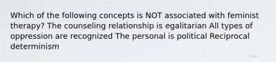 Which of the following concepts is NOT associated with feminist therapy? The counseling relationship is egalitarian All types of oppression are recognized The personal is political Reciprocal determinism