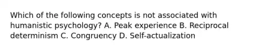 Which of the following concepts is not associated with humanistic psychology? A. Peak experience B. Reciprocal determinism C. Congruency D. Self-actualization