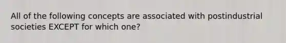 All of the following concepts are associated with postindustrial societies EXCEPT for which one?