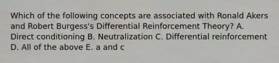 Which of the following concepts are associated with Ronald Akers and Robert Burgess's Differential Reinforcement Theory? A. Direct conditioning B. Neutralization C. Differential reinforcement D. All of the above E. a and c