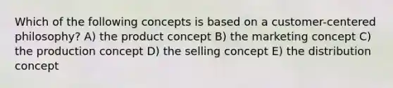 Which of the following concepts is based on a customer-centered philosophy? A) the product concept B) the marketing concept C) the production concept D) the selling concept E) the distribution concept