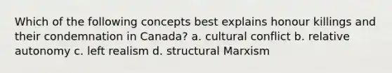 Which of the following concepts best explains honour killings and their condemnation in Canada? a. cultural conflict b. relative autonomy c. left realism d. structural Marxism