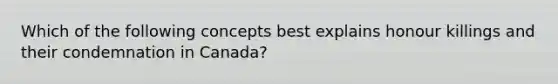 Which of the following concepts best explains honour killings and their condemnation in Canada?