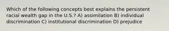 Which of the following concepts best explains the persistent racial wealth gap in the U.S.? A) assimilation B) individual discrimination C) institutional discrimination D) prejudice