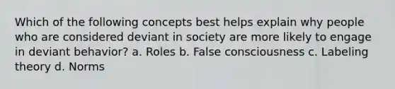 Which of the following concepts best helps explain why people who are considered deviant in society are more likely to engage in deviant behavior? a. Roles b. False consciousness c. Labeling theory d. Norms