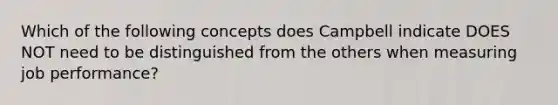 Which of the following concepts does Campbell indicate DOES NOT need to be distinguished from the others when measuring job performance?