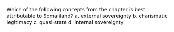 Which of the following concepts from the chapter is best attributable to Somaliland? a. external sovereignty b. charismatic legitimacy c. quasi-state d. internal sovereignty