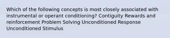 Which of the following concepts is most closely associated with instrumental or operant conditioning? Contiguity Rewards and reinforcement Problem Solving Unconditioned Response Unconditioned Stimulus