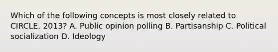 Which of the following concepts is most closely related to CIRCLE, 2013? A. Public opinion polling B. Partisanship C. Political socialization D. Ideology