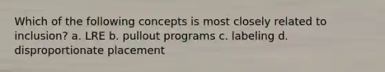 Which of the following concepts is most closely related to inclusion? a. LRE b. pullout programs c. labeling d. disproportionate placement