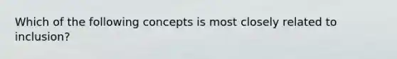 Which of the following concepts is most closely related to inclusion?
