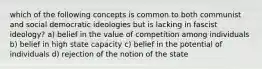 which of the following concepts is common to both communist and social democratic ideologies but is lacking in fascist ideology? a) belief in the value of competition among individuals b) belief in high state capacity c) belief in the potential of individuals d) rejection of the notion of the state