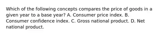 Which of the following concepts compares the price of goods in a given year to a base year? A. Consumer price index. B. Consumer confidence index. C. Gross national product. D. Net national product.