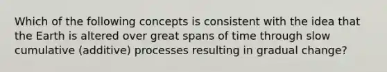 Which of the following concepts is consistent with the idea that the Earth is altered over great spans of time through slow cumulative (additive) processes resulting in gradual change?