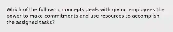 Which of the following concepts deals with giving employees the power to make commitments and use resources to accomplish the assigned tasks?