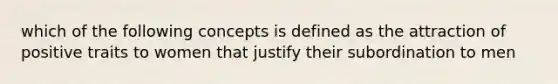 which of the following concepts is defined as the attraction of positive traits to women that justify their subordination to men