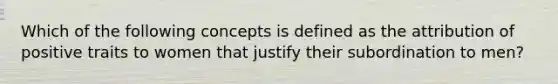 Which of the following concepts is defined as the attribution of positive traits to women that justify their subordination to men?