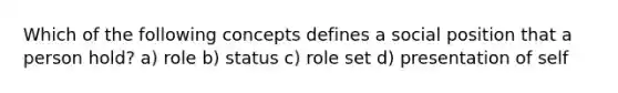 Which of the following concepts defines a social position that a person hold? a) role b) status c) role set d) presentation of self