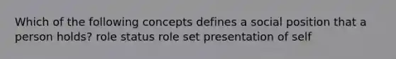 Which of the following concepts defines a social position that a person holds? role status role set presentation of self