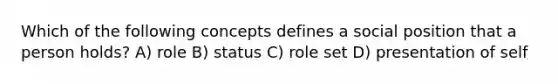 Which of the following concepts defines a social position that a person holds? A) role B) status C) role set D) presentation of self