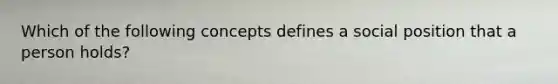 Which of the following concepts defines a social position that a person holds?