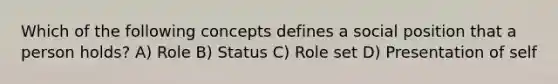 Which of the following concepts defines a social position that a person holds? A) Role B) Status C) Role set D) Presentation of self