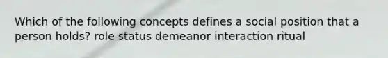 Which of the following concepts defines a social position that a person holds? role status demeanor interaction ritual