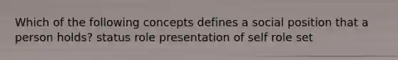 Which of the following concepts defines a social position that a person holds? status role presentation of self role set