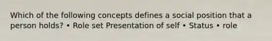 Which of the following concepts defines a social position that a person holds? • Role set Presentation of self • Status • role