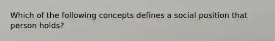 Which of the following concepts defines a social position that person holds?