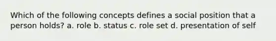 Which of the following concepts defines a social position that a person holds? a. role b. status c. role set d. presentation of self