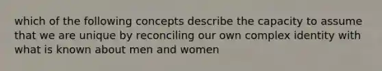 which of the following concepts describe the capacity to assume that we are unique by reconciling our own complex identity with what is known about men and women