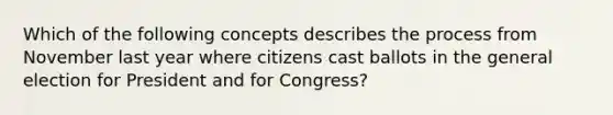 Which of the following concepts describes the process from November last year where citizens cast ballots in the general election for President and for Congress?