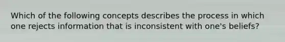 Which of the following concepts describes the process in which one rejects information that is inconsistent with one's beliefs?