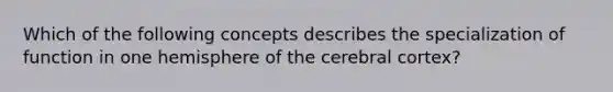 Which of the following concepts describes the specialization of function in one hemisphere of the cerebral cortex?