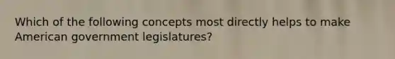 Which of the following concepts most directly helps to make American government legislatures?