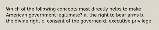 Which of the following concepts most directly helps to make American government legitimate? a. the <a href='https://www.questionai.com/knowledge/kKaaEeOreB-right-to-bear-arms' class='anchor-knowledge'>right to bear arms</a> b. the divine right c. consent of the governed d. executive privilege