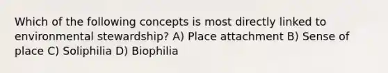 Which of the following concepts is most directly linked to environmental stewardship? A) Place attachment B) Sense of place C) Soliphilia D) Biophilia