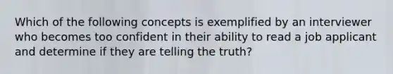 Which of the following concepts is exemplified by an interviewer who becomes too confident in their ability to read a job applicant and determine if they are telling the truth?