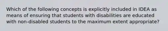 Which of the following concepts is explicitly included in IDEA as means of ensuring that students with disabilities are educated with non-disabled students to the maximum extent appropriate?