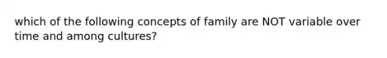 which of the following concepts of family are NOT variable over time and among cultures?