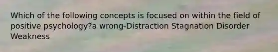 Which of the following concepts is focused on within the field of positive psychology?a wrong-Distraction Stagnation Disorder Weakness